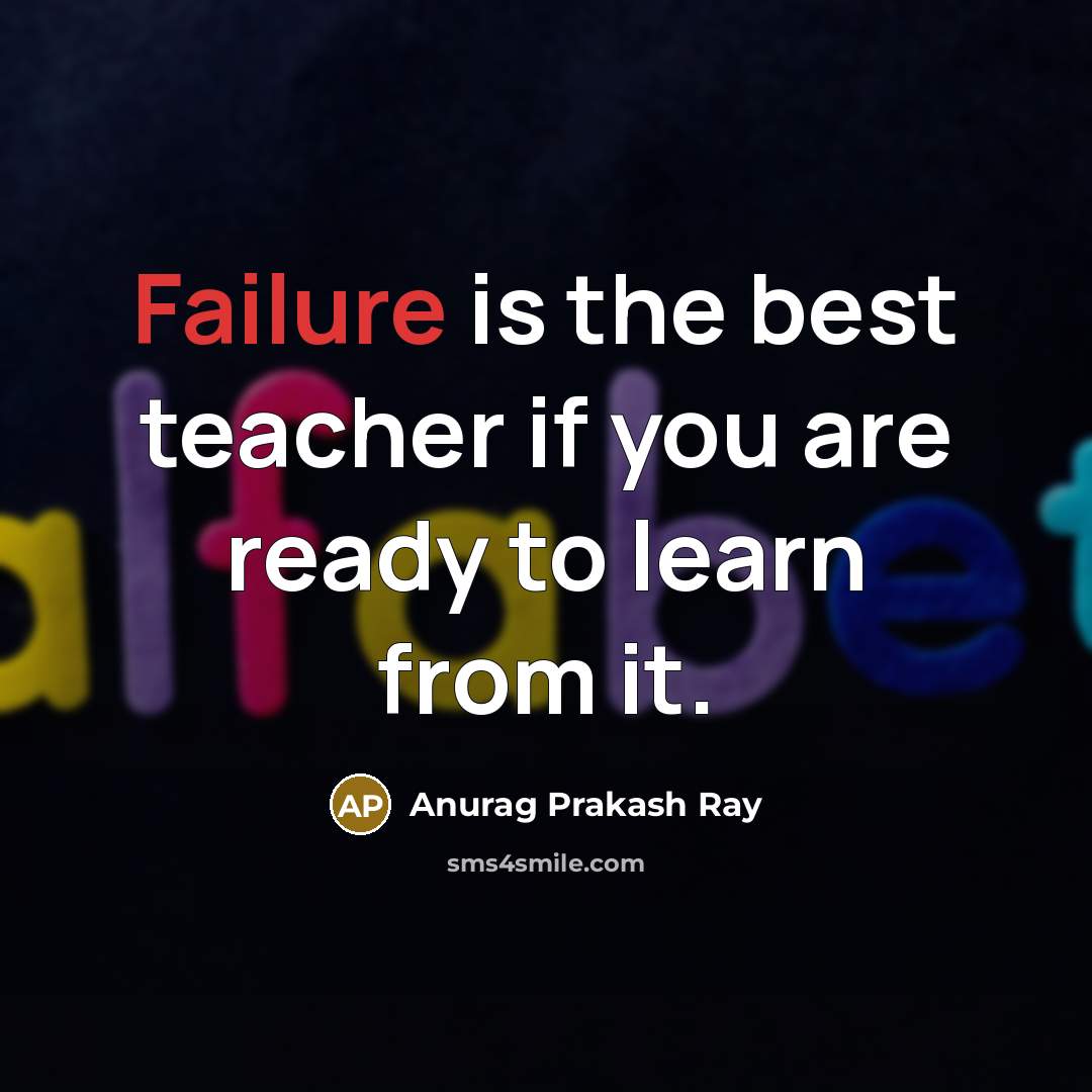 “Failure is the best teacher if you are ready to learn from it.” quote by Anurag Prakash Ray