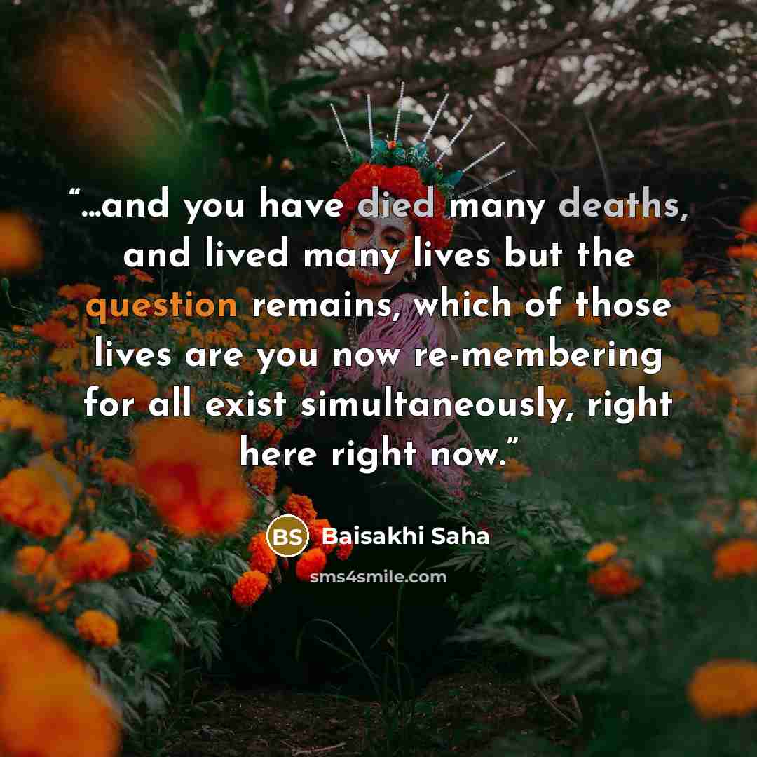 “...and you have died many deaths, and lived many lives but the question remains, which of those lives are you now re-membering for all exist simultaneously, right here right now.” quote by Baisakhi Saha
