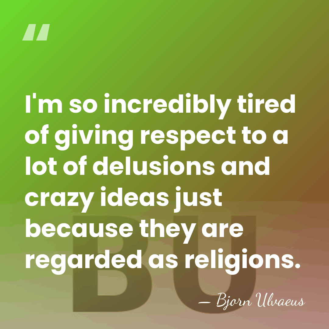 I'm so incredibly tired of giving respect to a lot of delusions&hellip; - Bjorn Ulvaeus