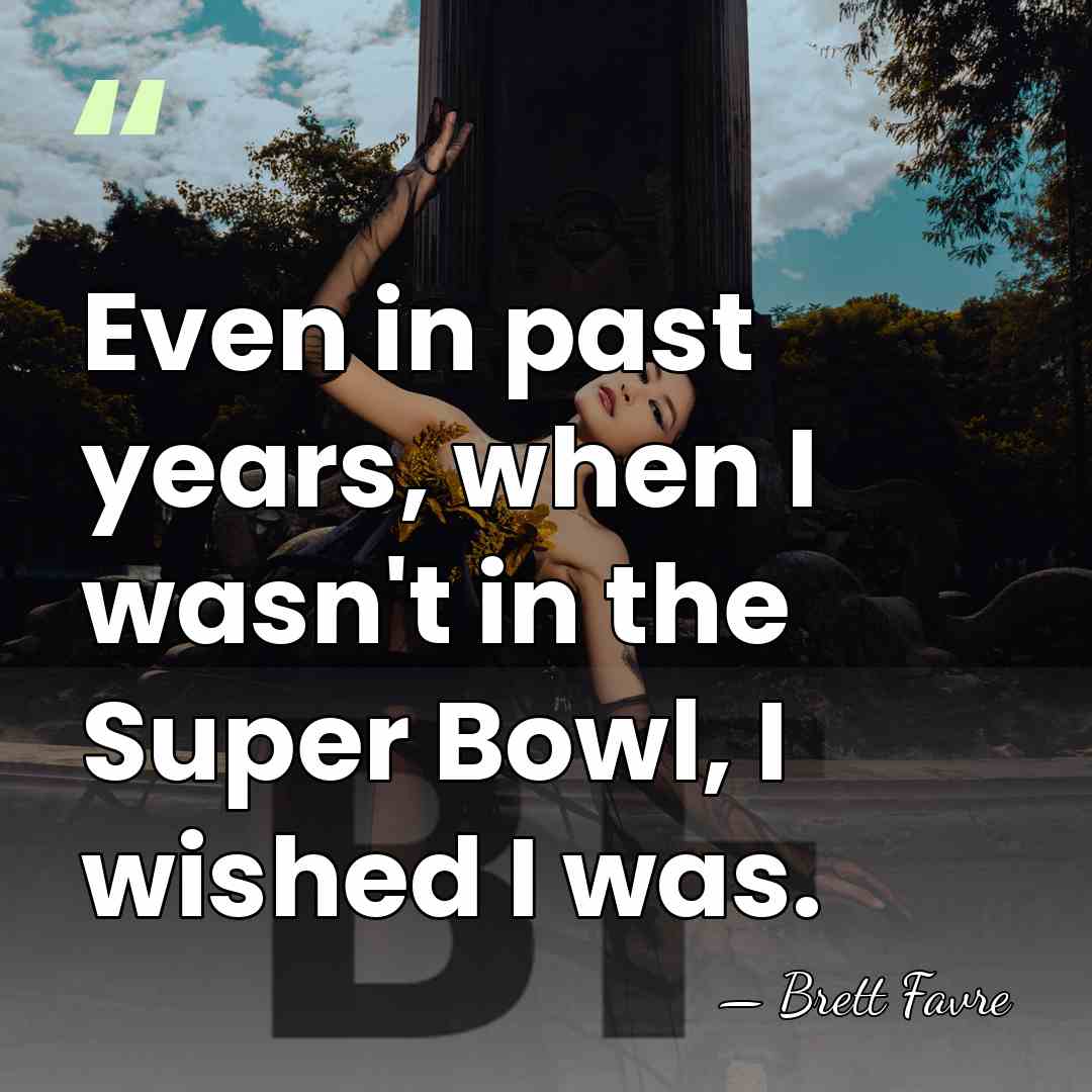 Even in past years, when I wasn't in the Super Bowl, I&hellip; - Brett Favre