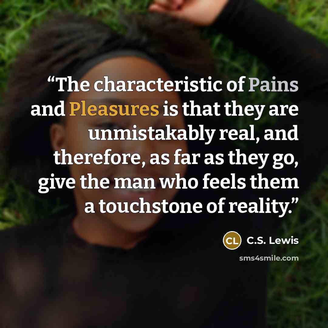 “The characteristic of Pains and Pleasures is that they are unmistakably real, and therefore, as far as they go, give the man who feels them a touchstone of reality.” quote by C.S. Lewis