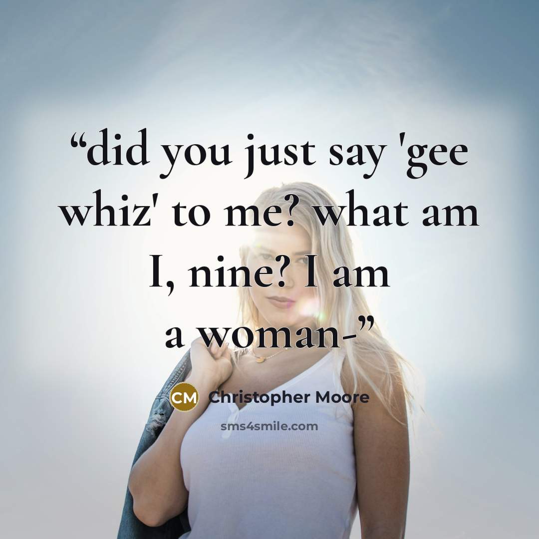 “did you just say 'gee whiz' to me? what am I, nine? I am a woman-” quote by Christopher Moore