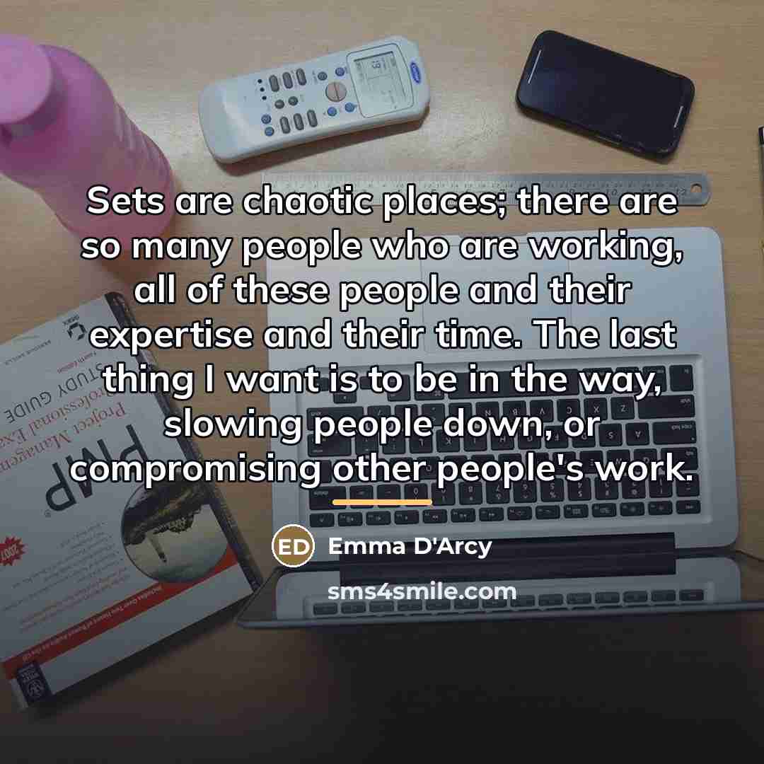 “Sets are chaotic places; there are so many people who…” quote by Emma D'Arcy