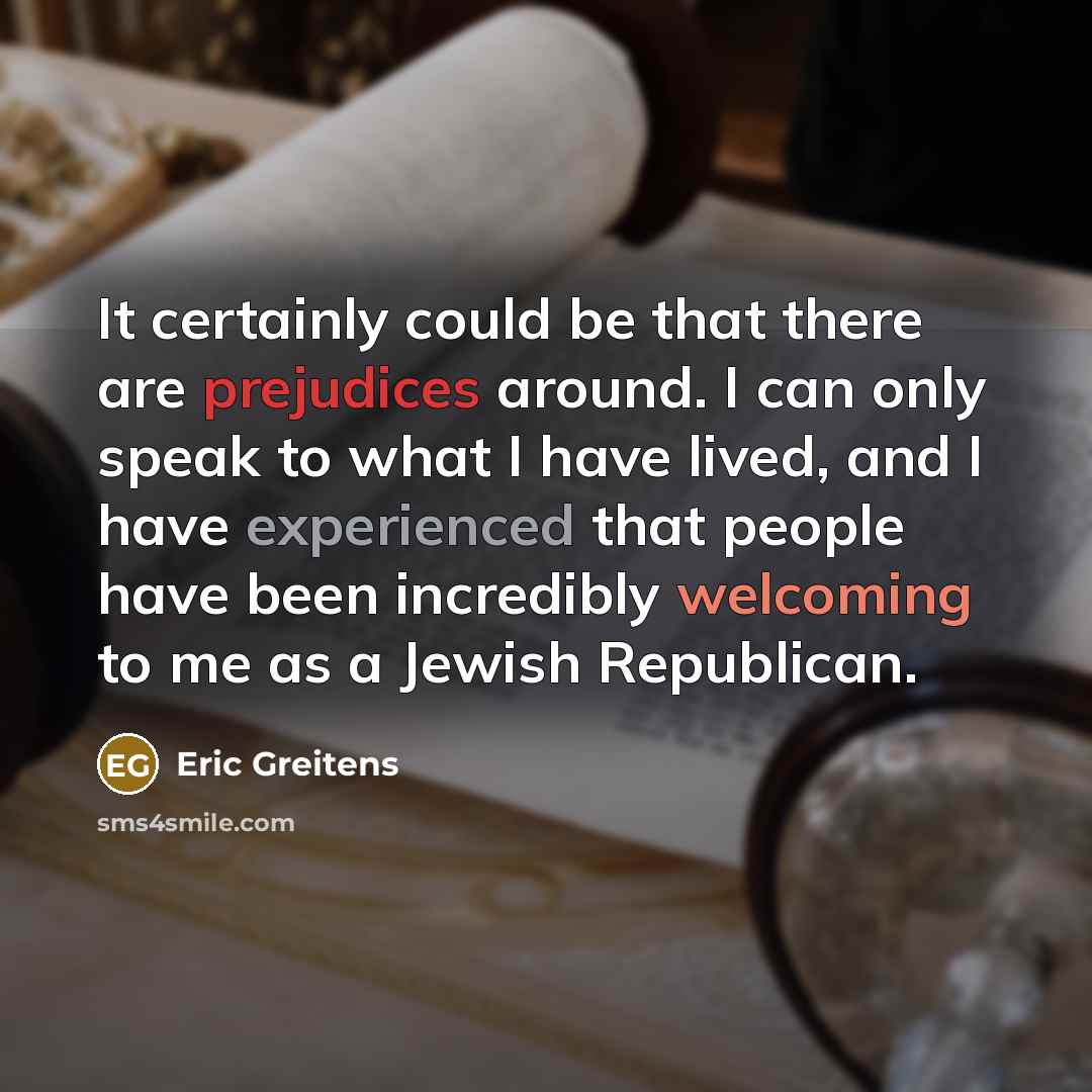 “It certainly could be that there are prejudices around. I can only speak to what I have lived, and I have experienced that people have been incredibly welcoming to me as a Jewish Republican.” quote by Eric Greitens