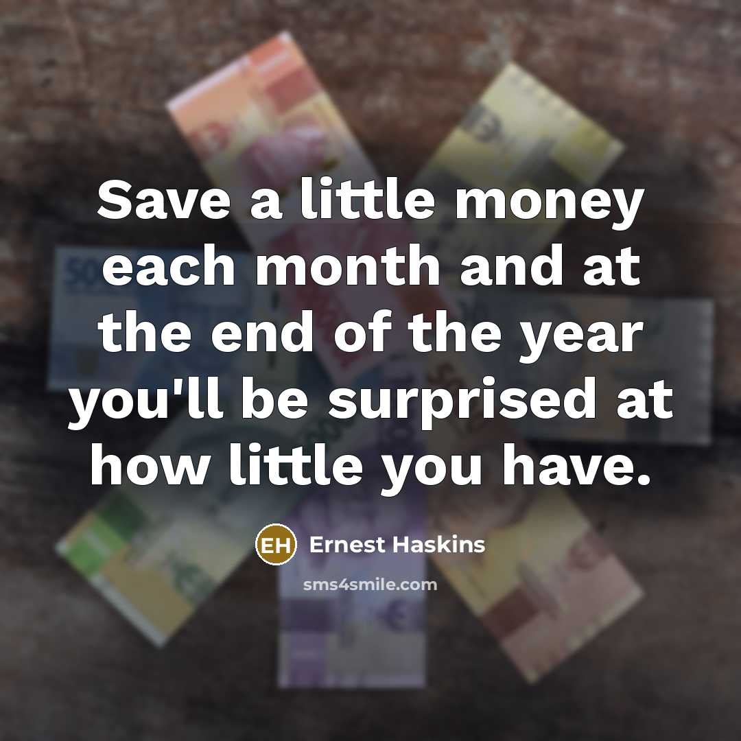 “Save a little money each month and at the end of the year you'll be surprised at how little you have.” quote by Ernest Haskins