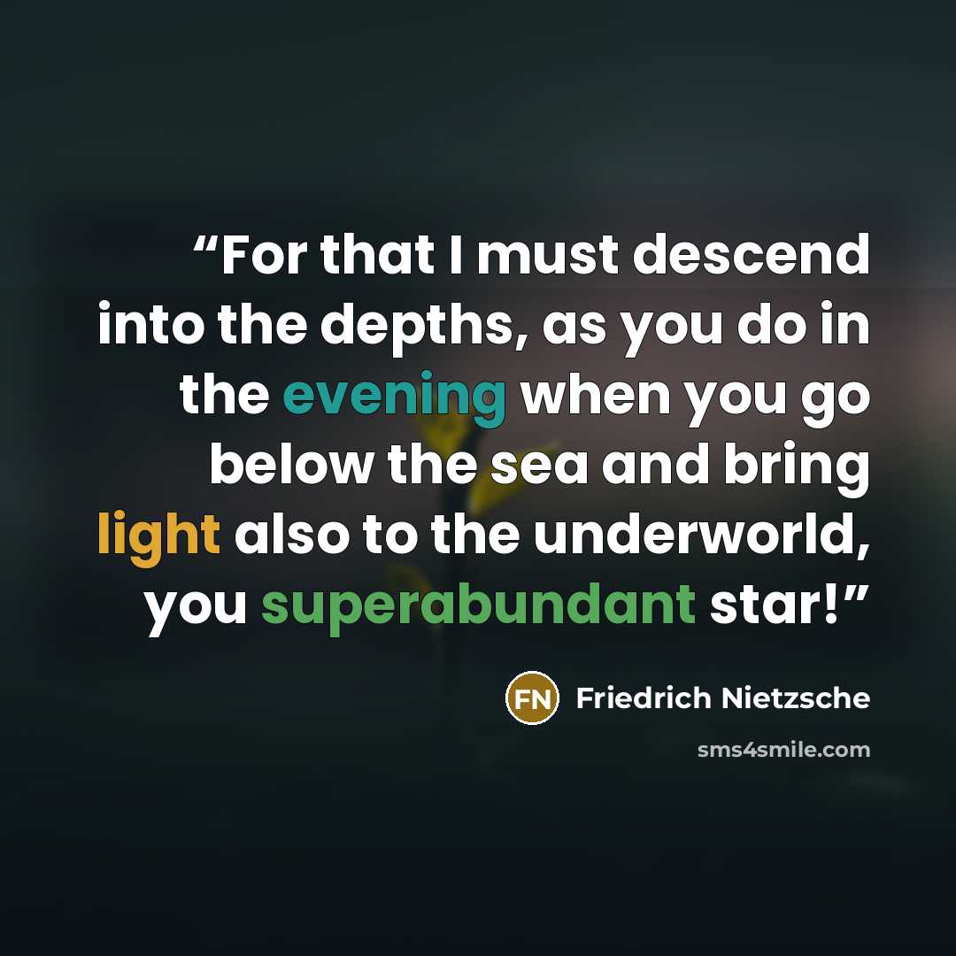 “For that I must descend into the depths, as you do in the evening when you go below the sea and bring light also to the underworld, you superabundant star!” quote by Friedrich Nietzsche