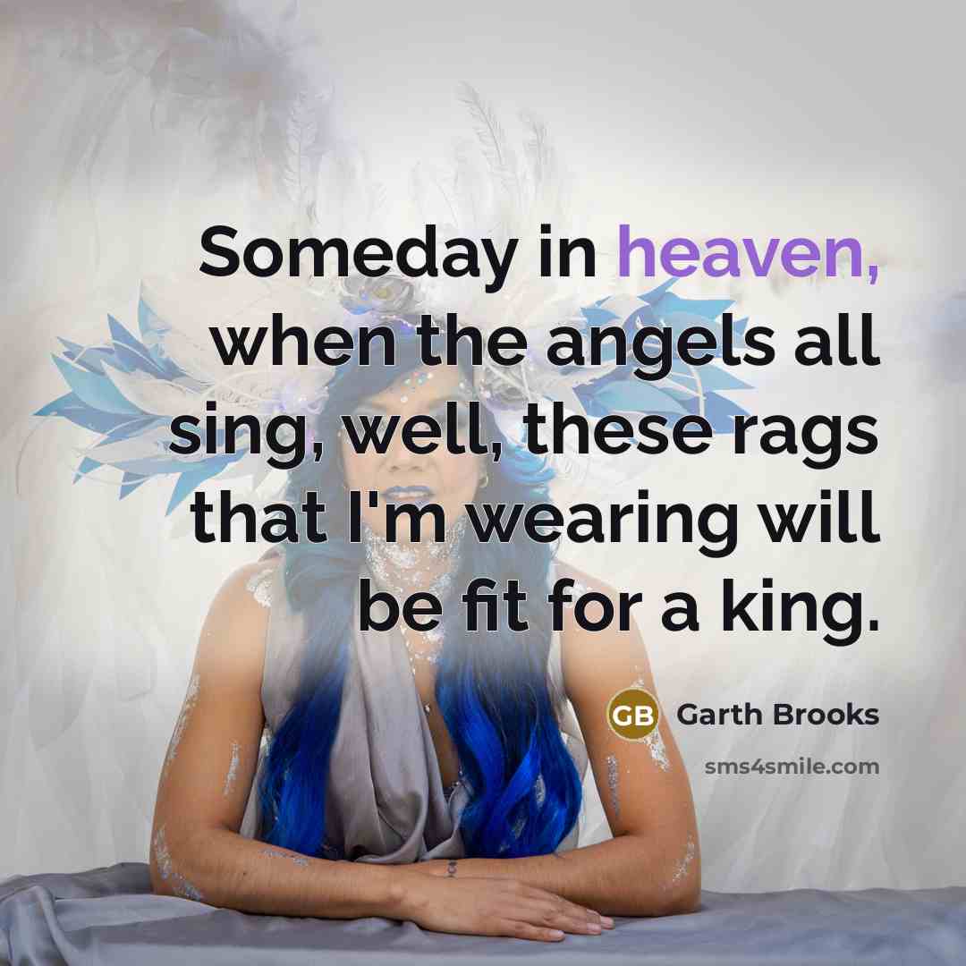 “Someday in heaven, when the angels all sing, well, these…” quote by Garth Brooks
