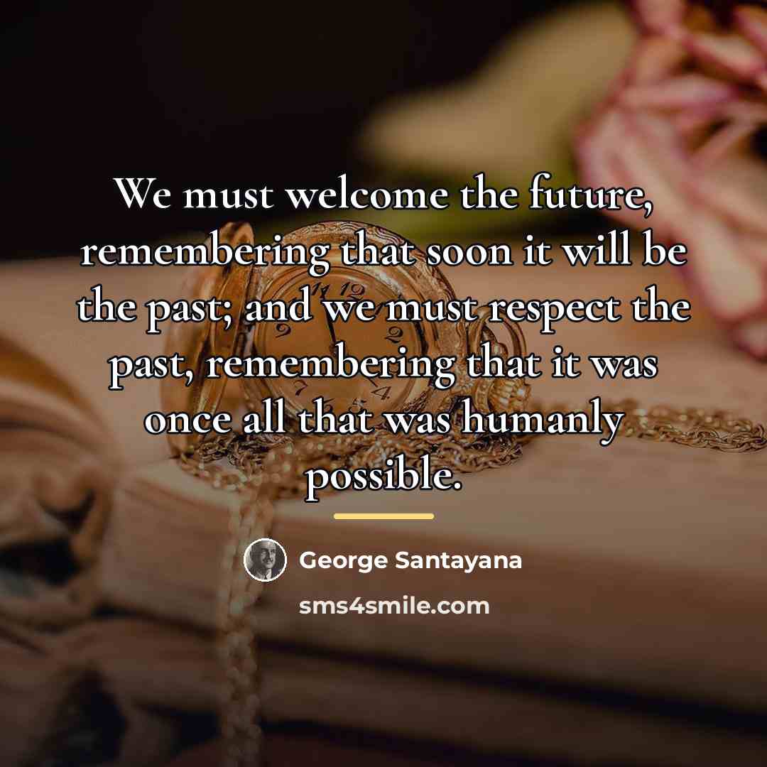 “We must welcome the future, remembering that soon it will…” quote by George Santayana