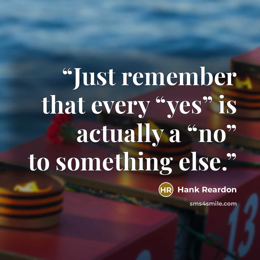 “Just remember that every “yes” is actually a “no” to something else.” quote by Hank Reardon
