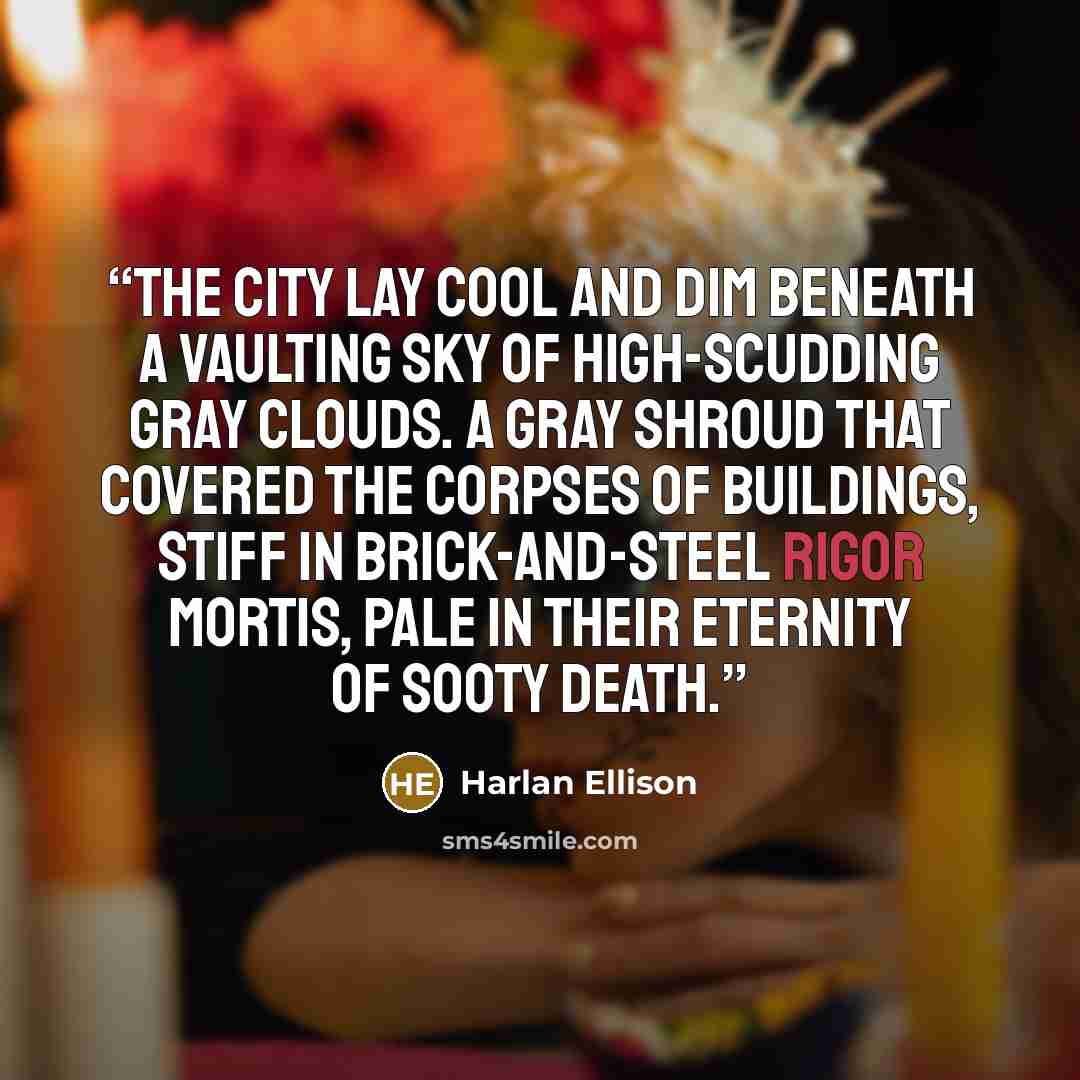 “The city lay cool and dim beneath a vaulting sky of high-scudding gray clouds. A gray shroud that covered the corpses of buildings, stiff in brick-and-steel rigor mortis, pale in their eternity of sooty death.” quote by Harlan Ellison