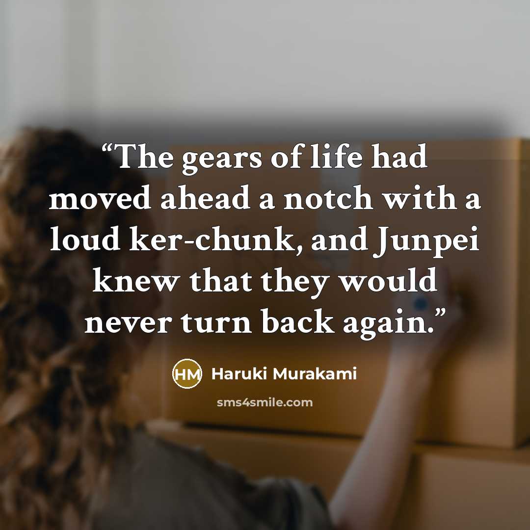 “The gears of life had moved ahead a notch with a loud ker-chunk, and Junpei knew that they would never turn back again.” quote by Haruki Murakami