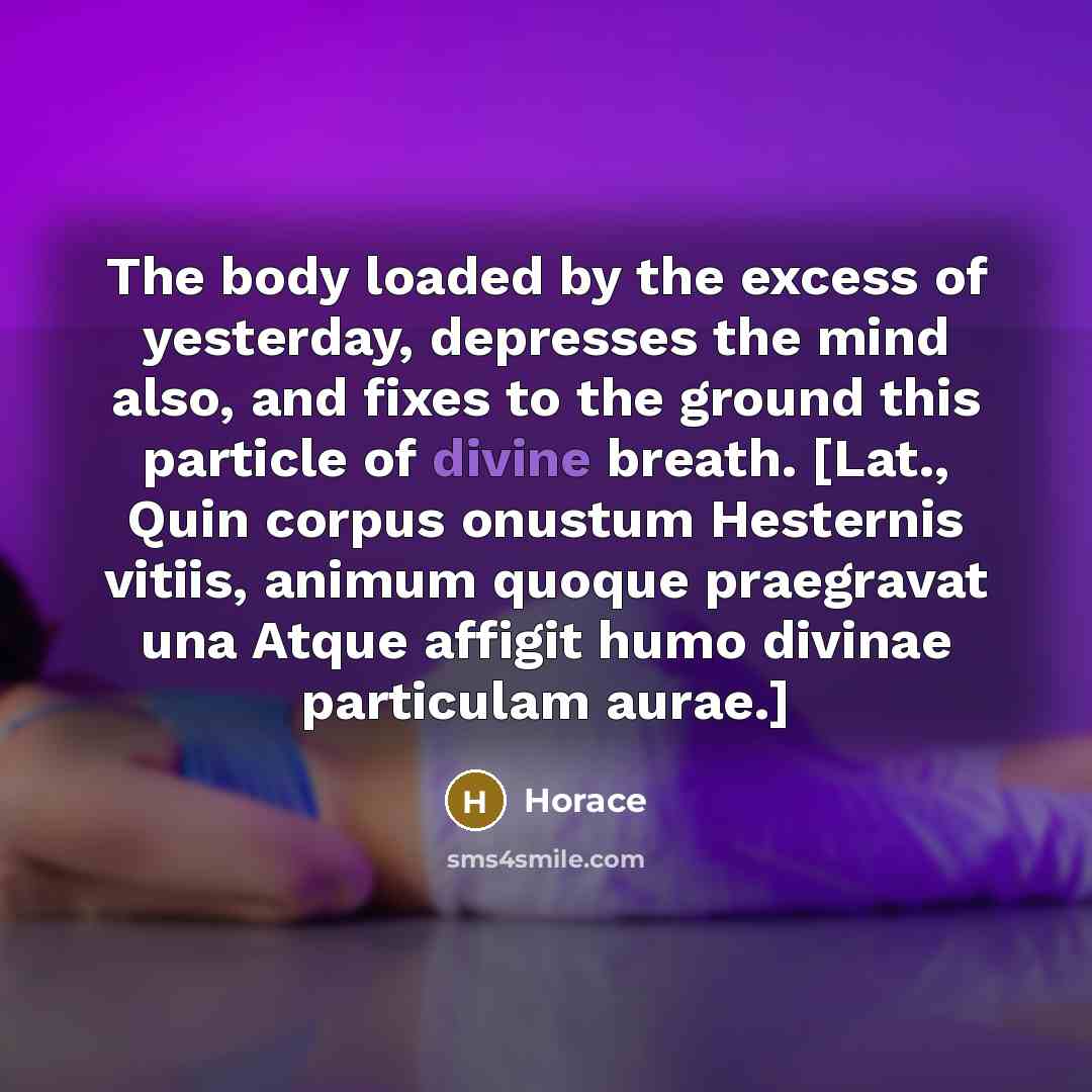 “The body loaded by the excess of yesterday, depresses the…” quote by Horace
