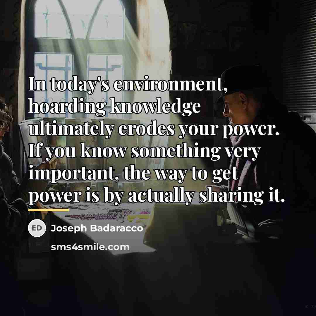 “In today's environment, hoarding knowledge ultimately erodes your power. If…” quote by Joseph Badaracco
