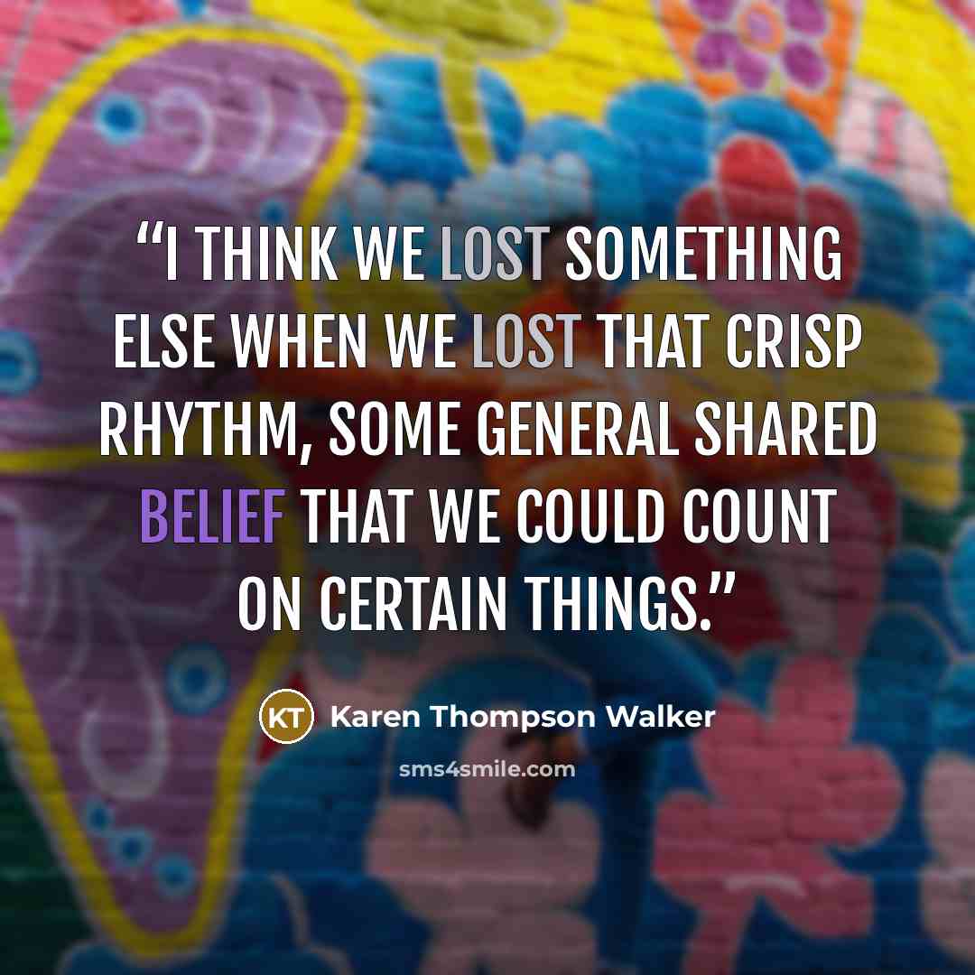 “I think we lost something else when we lost that crisp rhythm, some general shared belief that we could count on certain things.” quote by Karen Thompson Walker