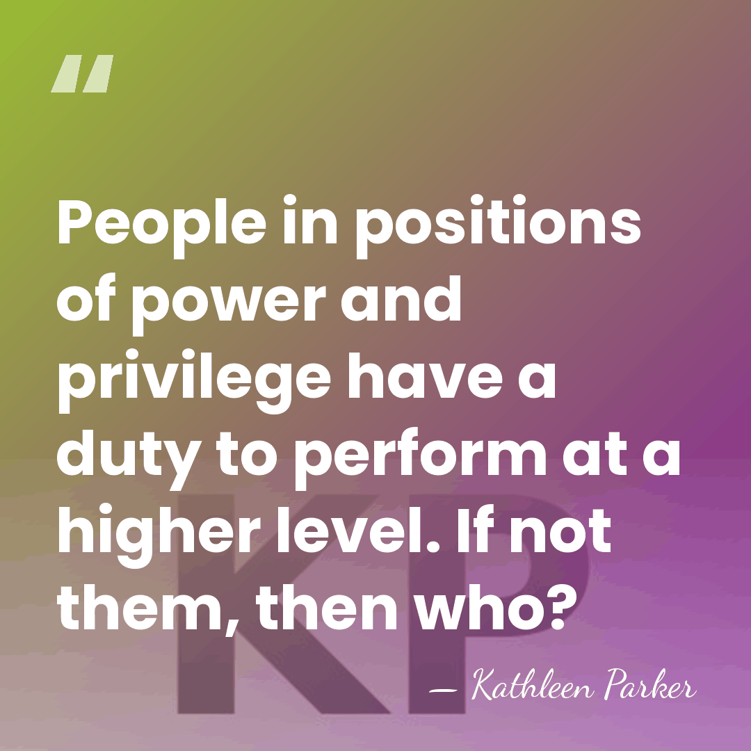 People in positions of power and privilege have a duty to perform&hellip; - Kathleen Parker