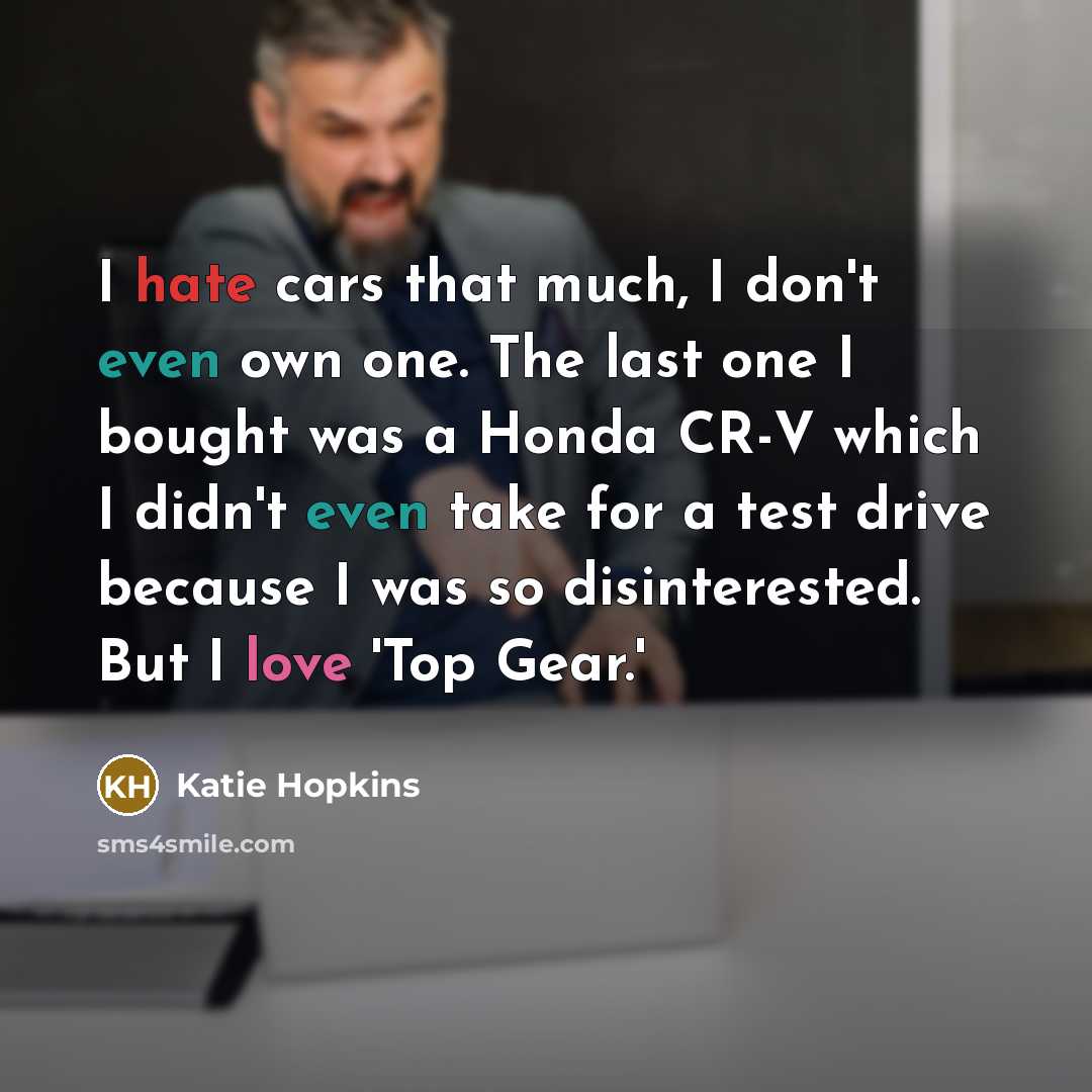 “I hate cars that much, I don't even own one. The last one I bought was a Honda CR-V which I didn't even take for a test drive because I was so disinterested. But I love 'Top Gear.'” quote by Katie Hopkins