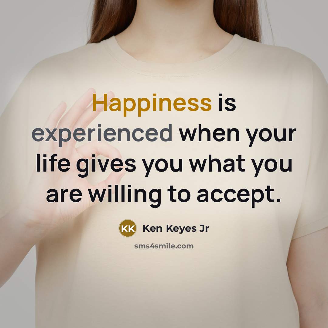 “Happiness is experienced when your life gives you what you are willing to accept.” quote by Ken Keyes Jr