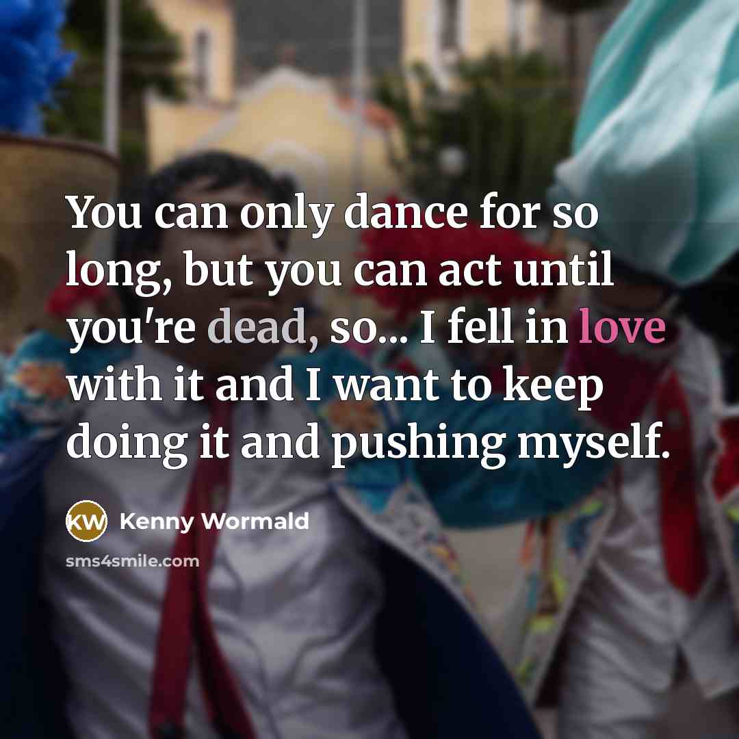 “You can only dance for so long, but you can act until you're dead, so... I fell in love with it and I want to keep doing it and pushing myself.” quote by Kenny Wormald