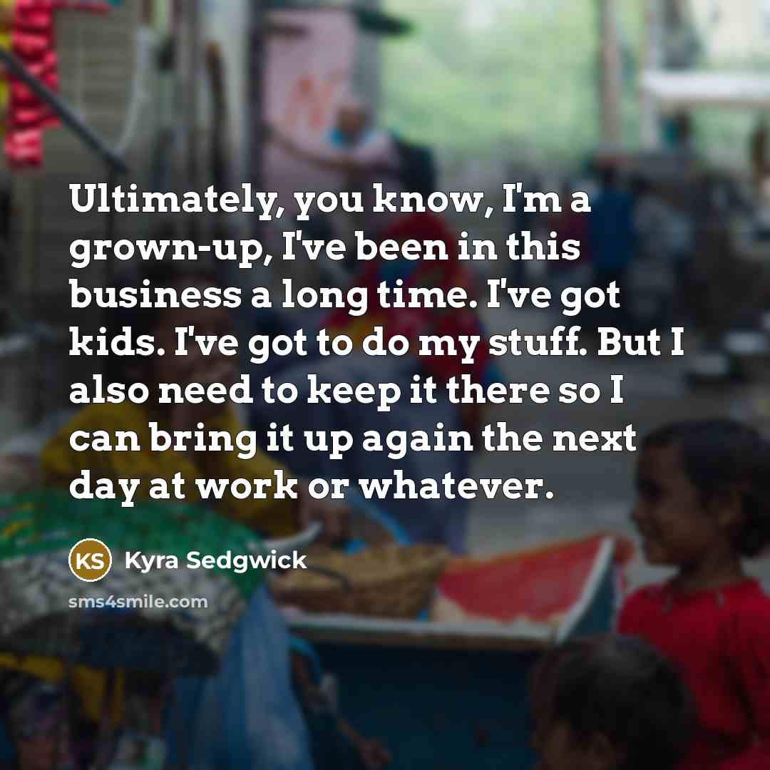 “Ultimately, you know, I'm a grown-up, I've been in this…” quote by Kyra Sedgwick