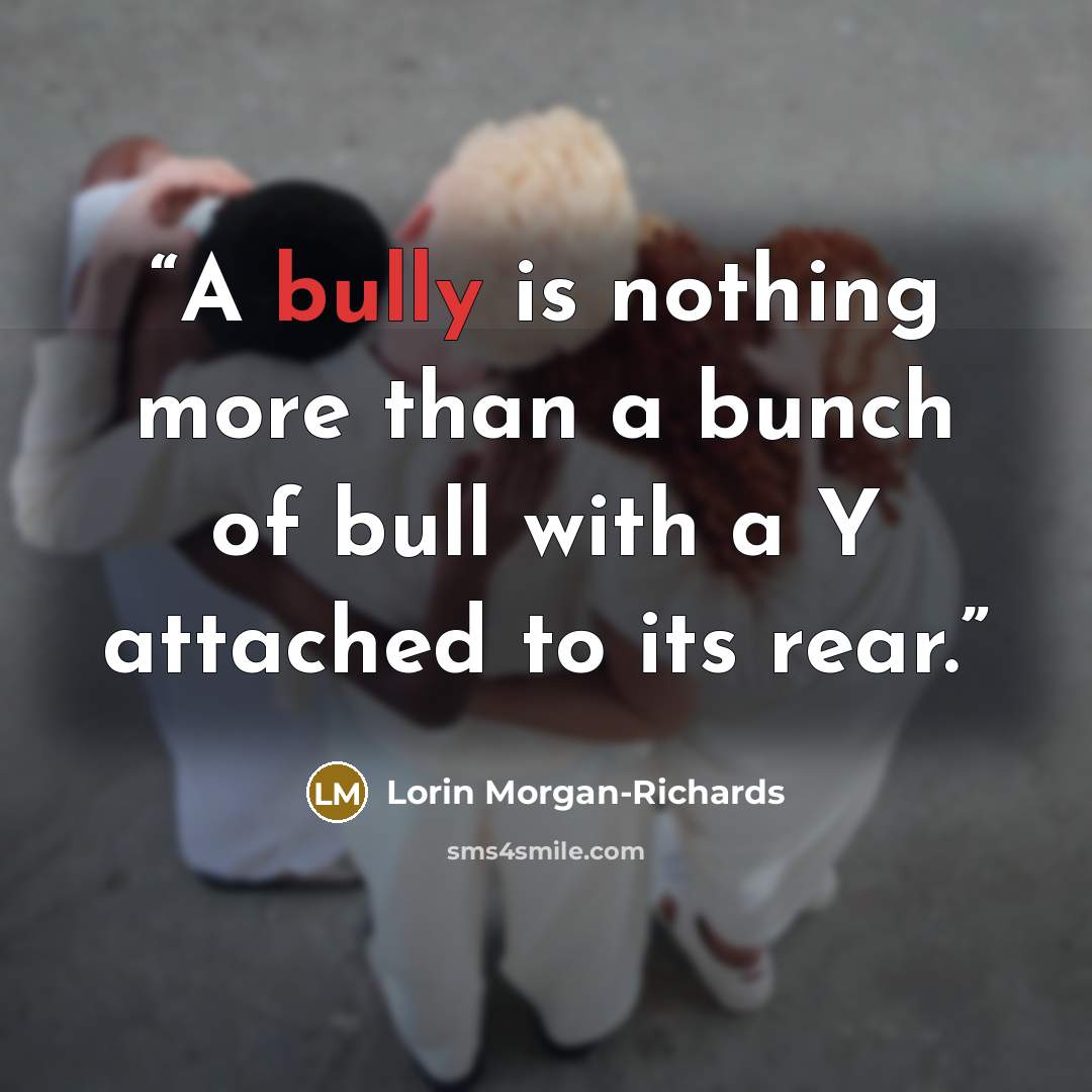 “A bully is nothing more than a bunch of bull with a Y attached to its rear.” quote by Lorin Morgan-Richards