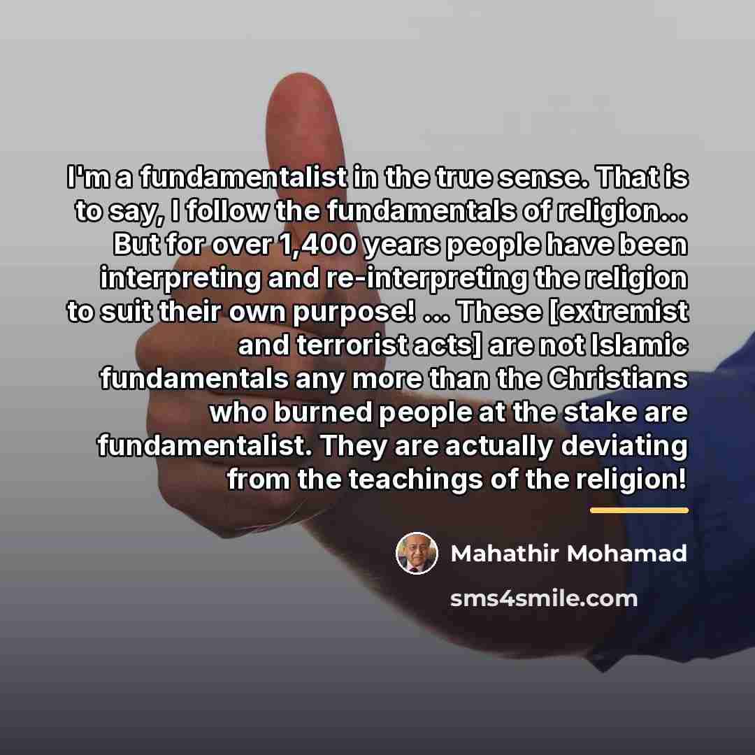 “I'm a fundamentalist in the true sense. That is to…” quote by Mahathir Mohamad