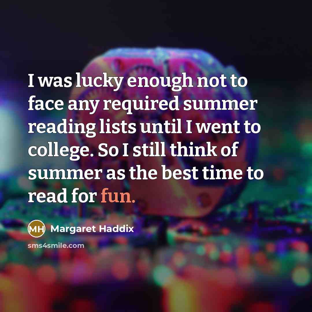 “I was lucky enough not to face any required summer reading lists until I went to college. So I still think of summer as the best time to read for fun.” quote by Margaret Haddix