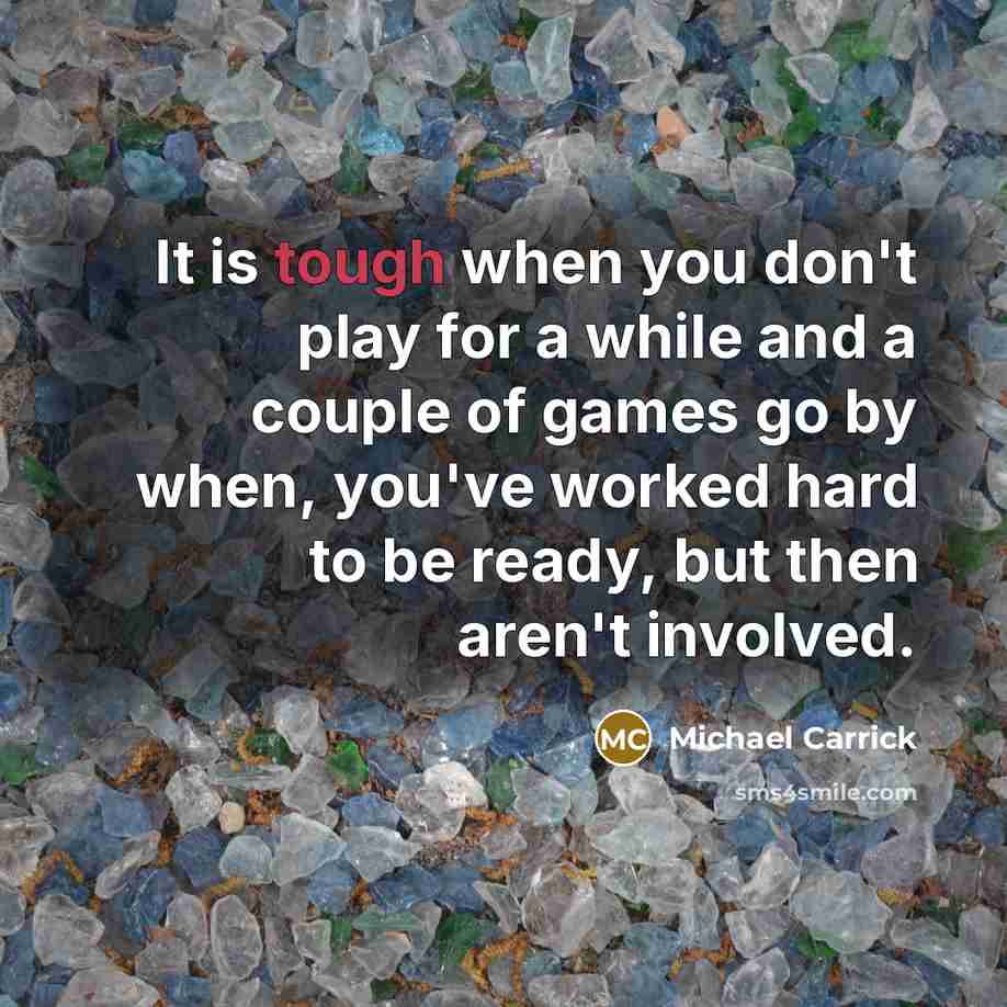 “It is tough when you don't play for a while and a couple of games go by when, you've worked hard to be ready, but then aren't involved.” quote by Michael Carrick