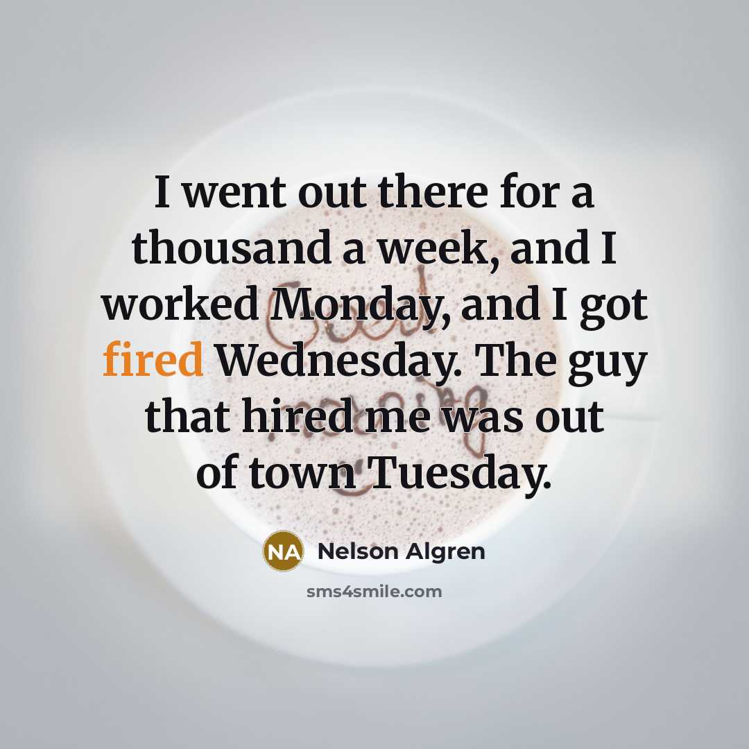 “I went out there for a thousand a week, and I worked Monday, and I got fired Wednesday. The guy that hired me was out of town Tuesday.” quote by Nelson Algren
