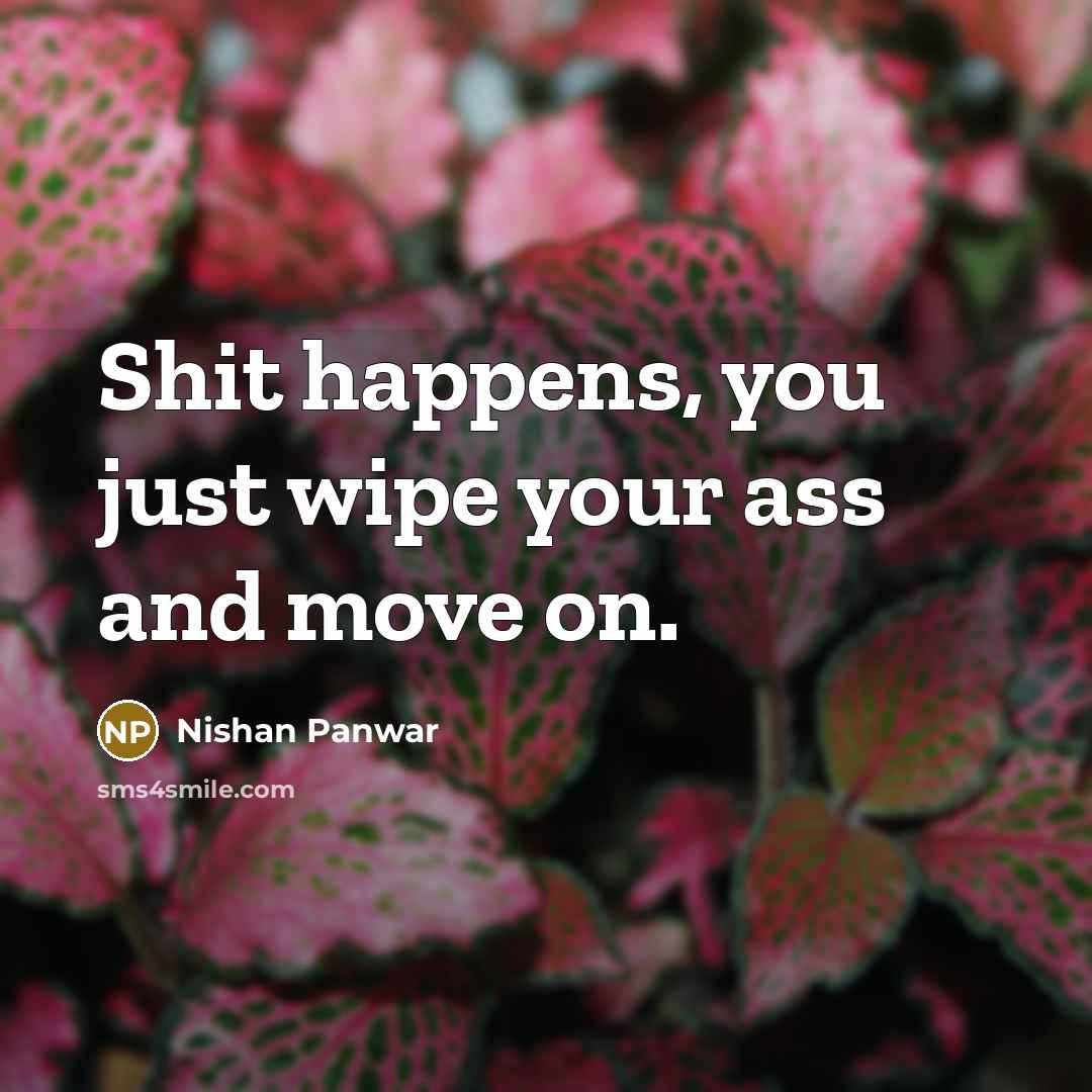 “Shit happens, you just wipe your ass and move on.…” quote by Nishan Panwar