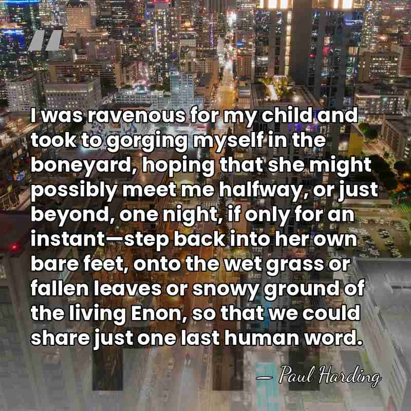 I was ravenous for my child and took to gorging myself in&hellip; - Paul Harding