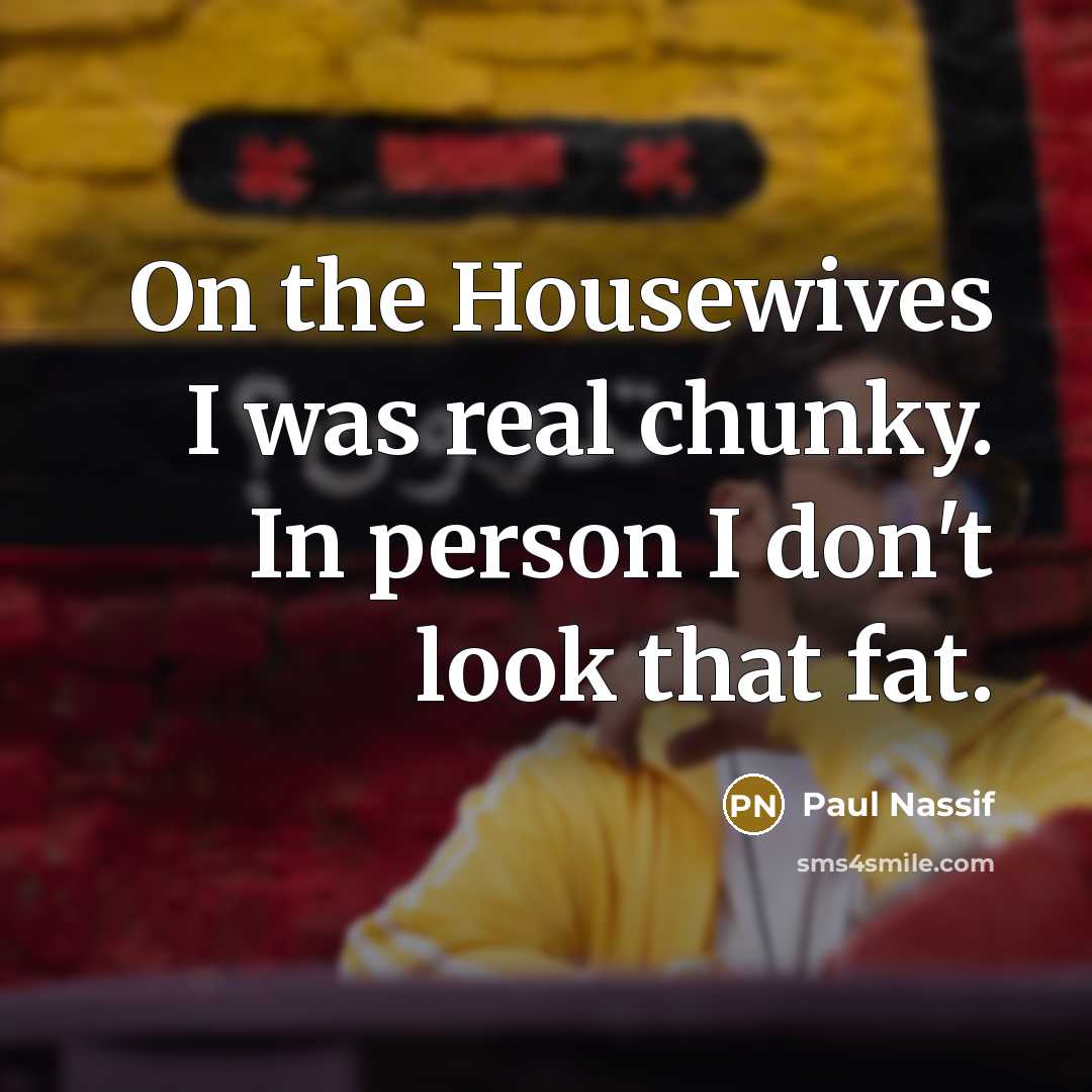 “On the Housewives I was real chunky. In person I don't look that fat.” quote by Paul Nassif
