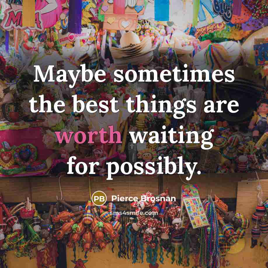 “Maybe sometimes the best things are worth waiting for possibly.…” quote by Pierce Brosnan