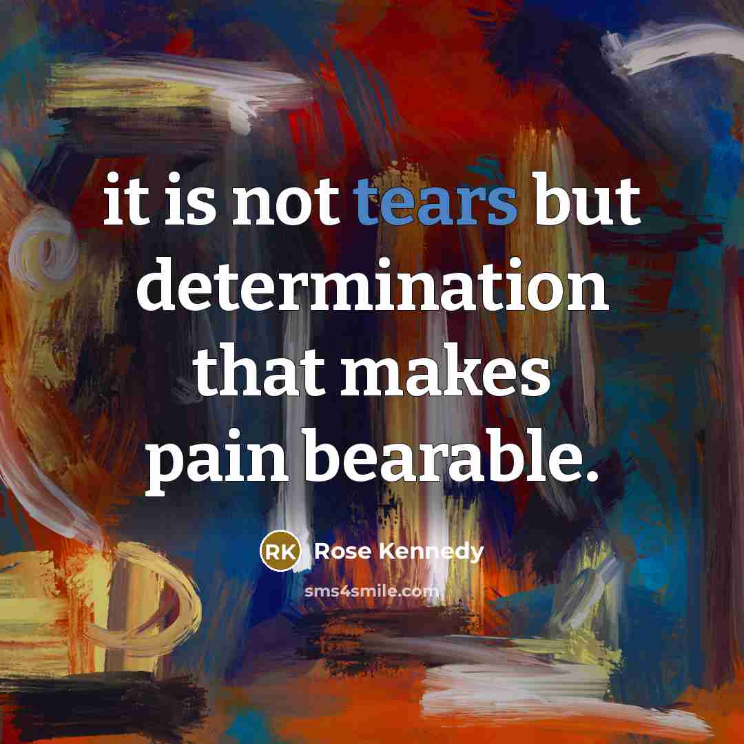 “it is not tears but determination that makes pain bearable.…” quote by Rose Kennedy