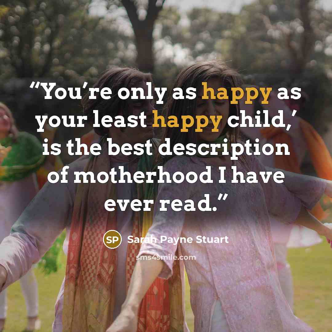 “You’re only as happy as your least happy child,’ is the best description of motherhood I have ever read.” quote by Sarah Payne Stuart