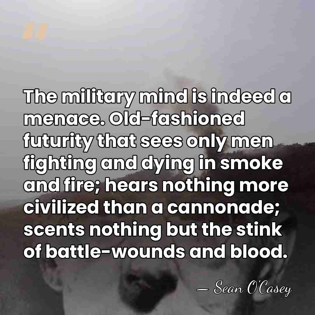 The military mind is indeed a menace. Old-fashioned futurity that sees only&hellip; - Sean O'Casey