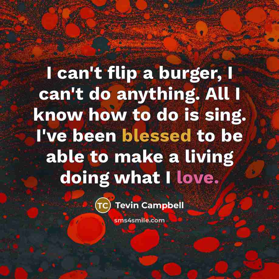 “I can't flip a burger, I can't do anything. All I know how to do is sing. I've been blessed to be able to make a living doing what I love.” quote by Tevin Campbell