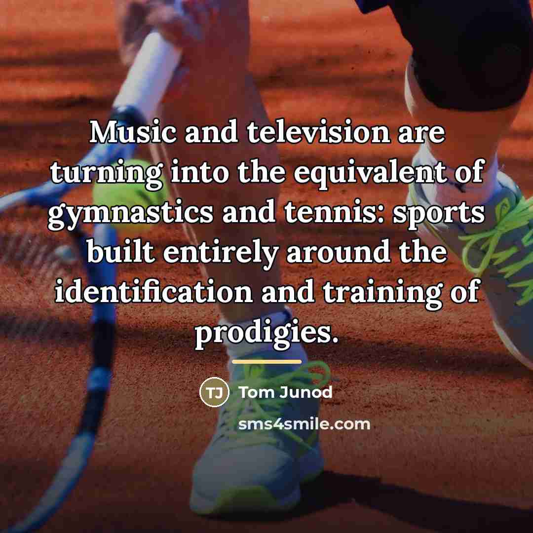 “Music and television are turning into the equivalent of gymnastics…” quote by Tom Junod
