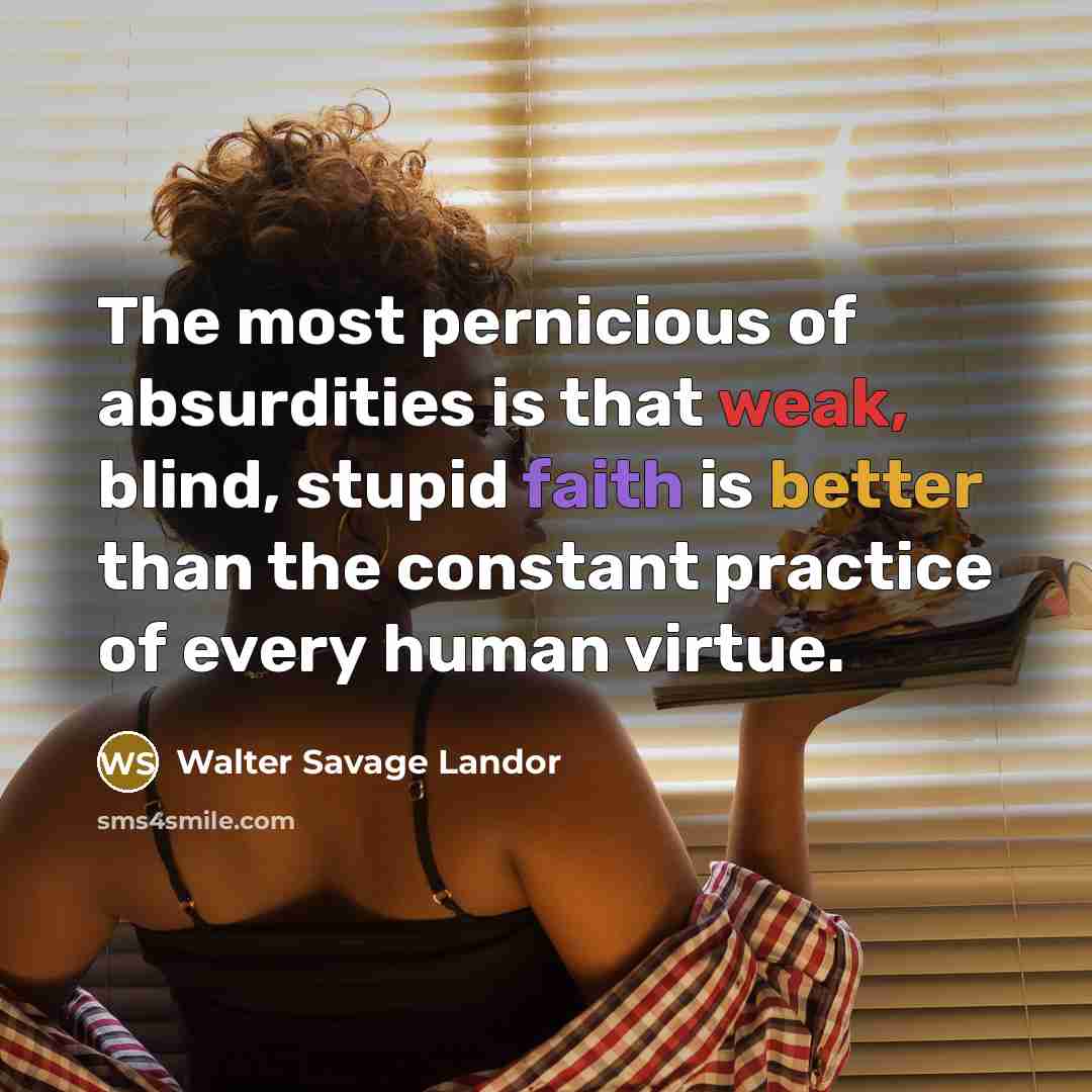 “The most pernicious of absurdities is that weak, blind, stupid faith is better than the constant practice of every human virtue.” quote by Walter Savage Landor