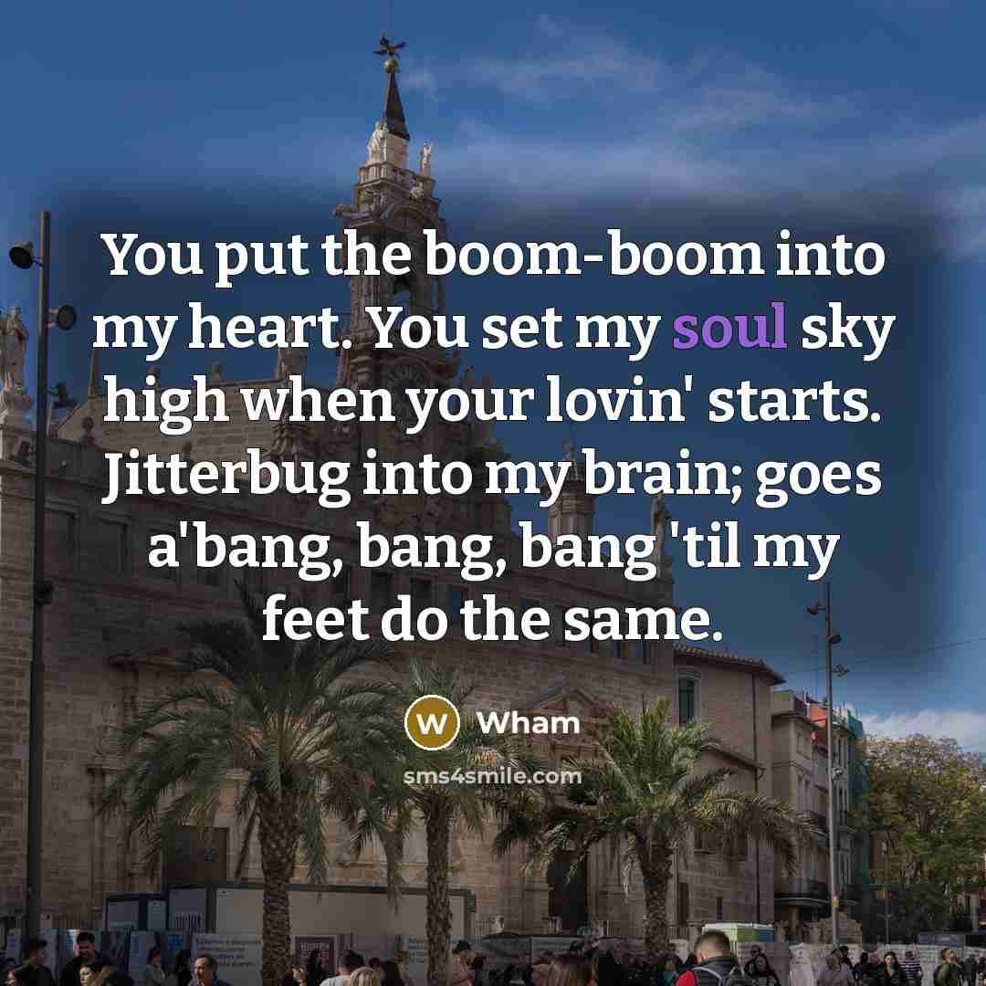 “You put the boom-boom into my heart. You set my soul sky high when your lovin' starts. Jitterbug into my brain; goes a'bang, bang, bang 'til my feet do the same.” quote by Wham
