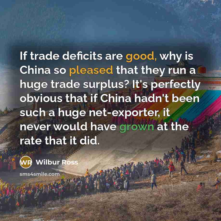 “If trade deficits are good, why is China so pleased that they run a huge trade surplus? It's perfectly obvious that if China hadn't been such a huge net-exporter, it never would have grown at the rate that it did.” quote by Wilbur Ross
