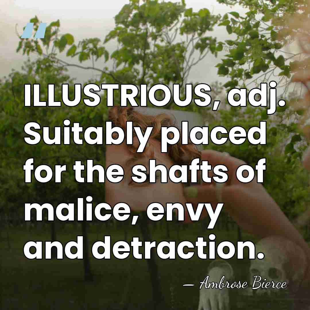 ILLUSTRIOUS, adj. Suitably placed for the shafts of malice, envy and detraction. - Ambrose Bierce