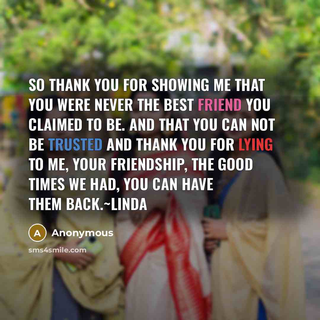 “So thank you for showing me that you were never the best friend you claimed to be. and that you can not be trusted and thank you for lying to me, Your friendship, the good times we had, you can have them back.~Linda” quote by Anonymous