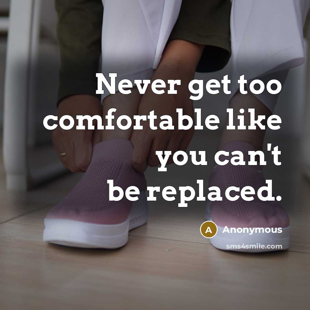 “Never get too comfortable like you can't be replaced.” quote by Anonymous