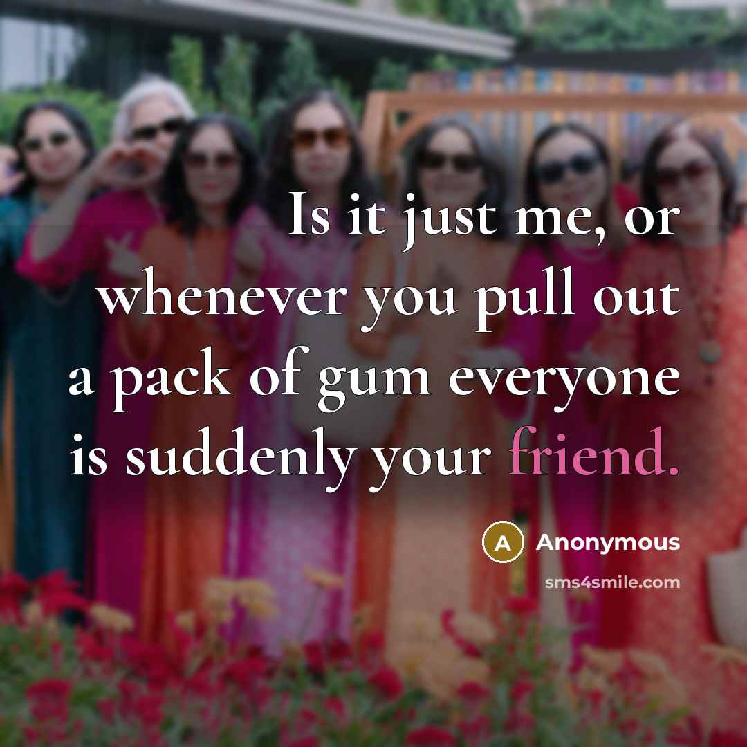 “Is it just me, or whenever you pull out a pack of gum everyone is suddenly your friend.” quote by Anonymous