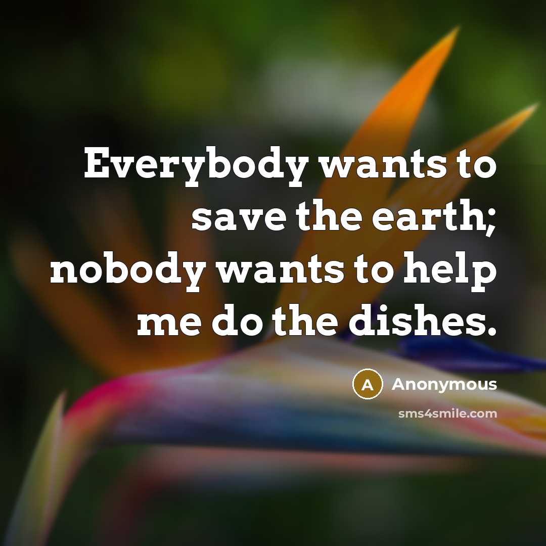 “Everybody wants to save the earth; nobody wants to help…” quote by Anonymous