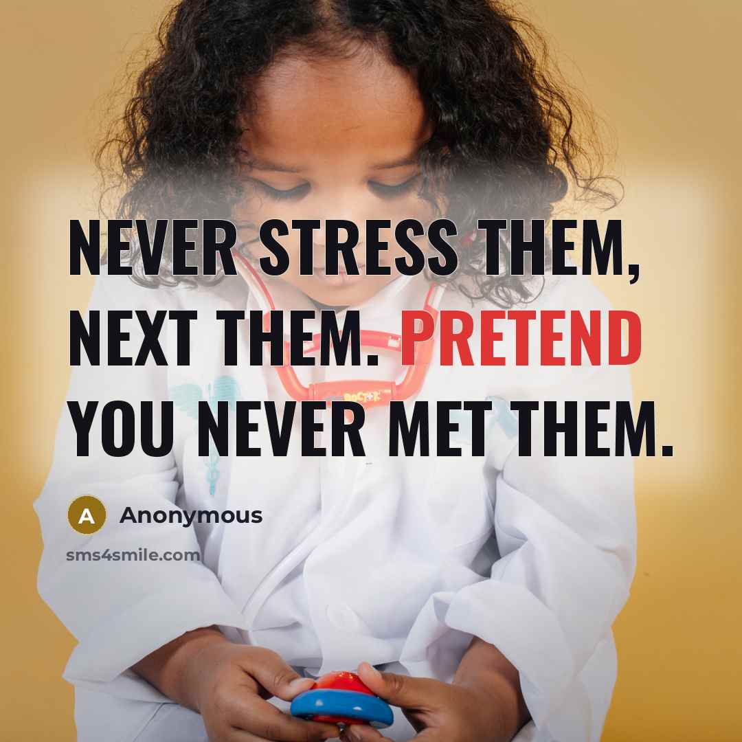 “Never stress them, next them. Pretend you never met them.” quote by Anonymous