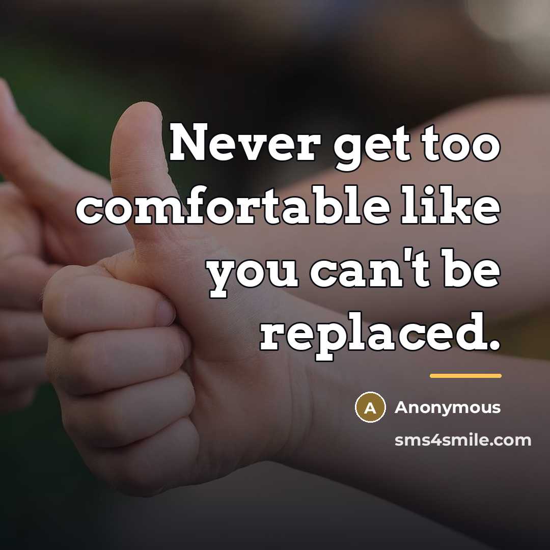 “Never get too comfortable like you can't be replaced.…” quote by Anonymous