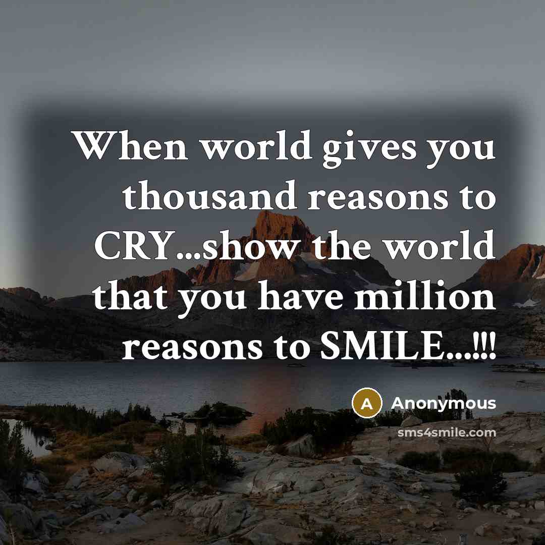 “When world gives you thousand reasons to CRY...show the world that you have million reasons to SMILE...!!!” quote by Anonymous