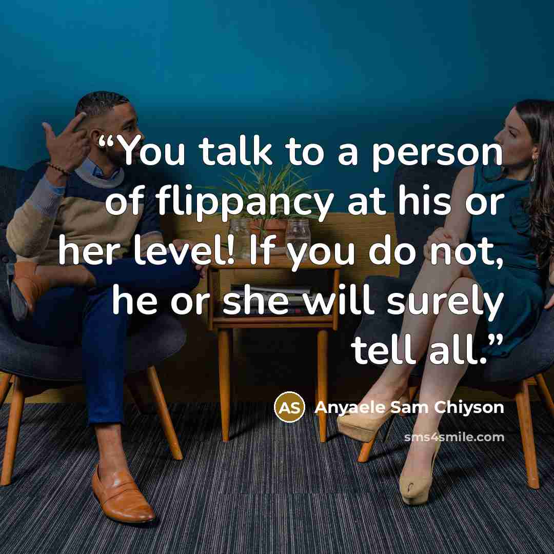 “You talk to a person of flippancy at his or her level! If you do not, he or she will surely tell all.” quote by Anyaele Sam Chiyson
