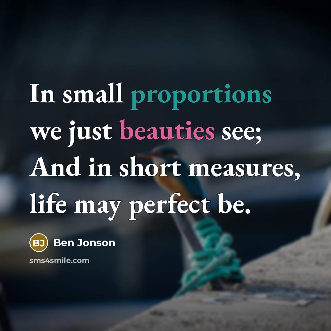 “In small proportions we just beauties see; And in short measures, life may perfect be.” quote by Ben Jonson
